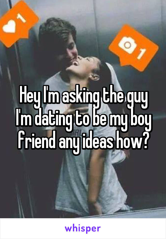 Hey I'm asking the guy I'm dating to be my boy friend any ideas how?
