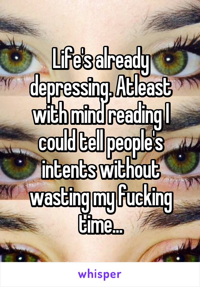Life's already depressing. Atleast with mind reading I could tell people's intents without wasting my fucking time...