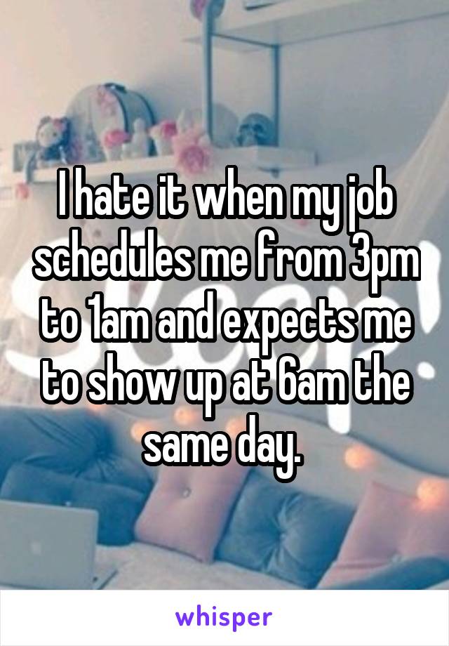 I hate it when my job schedules me from 3pm to 1am and expects me to show up at 6am the same day. 