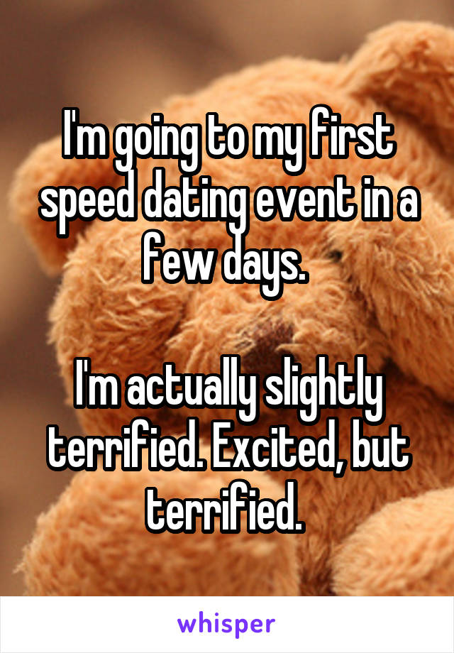 I'm going to my first speed dating event in a few days. 

I'm actually slightly terrified. Excited, but terrified. 