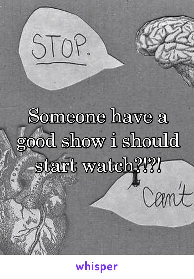 Someone have a good show i should start watch?!?!