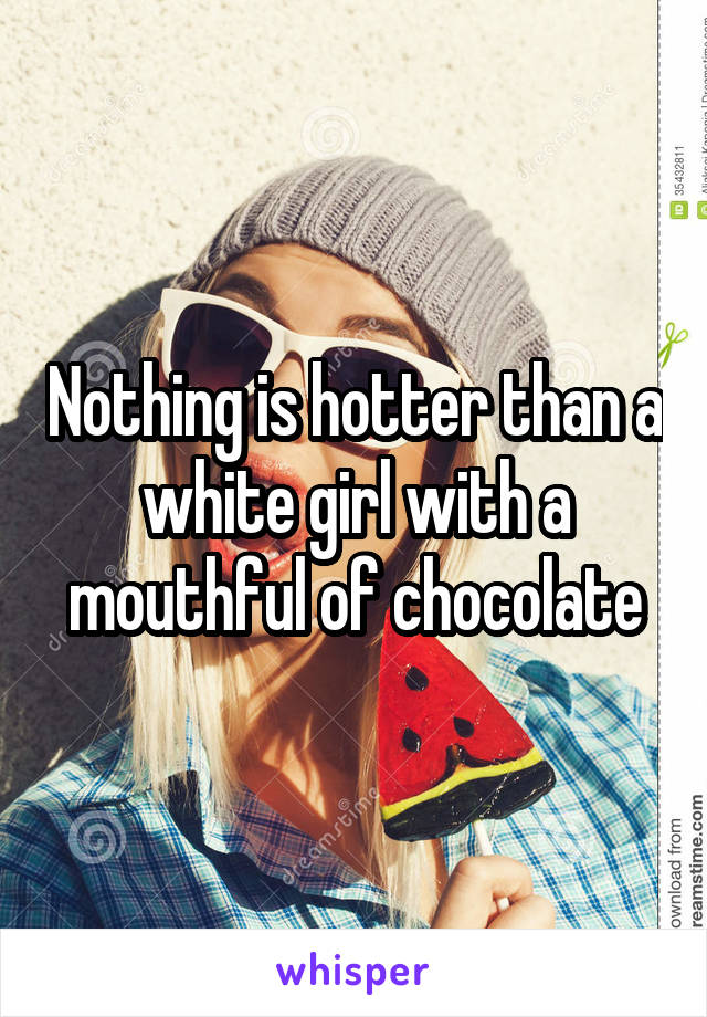 Nothing is hotter than a white girl with a mouthful of chocolate