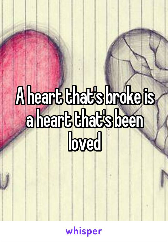 A heart that's broke is a heart that's been loved