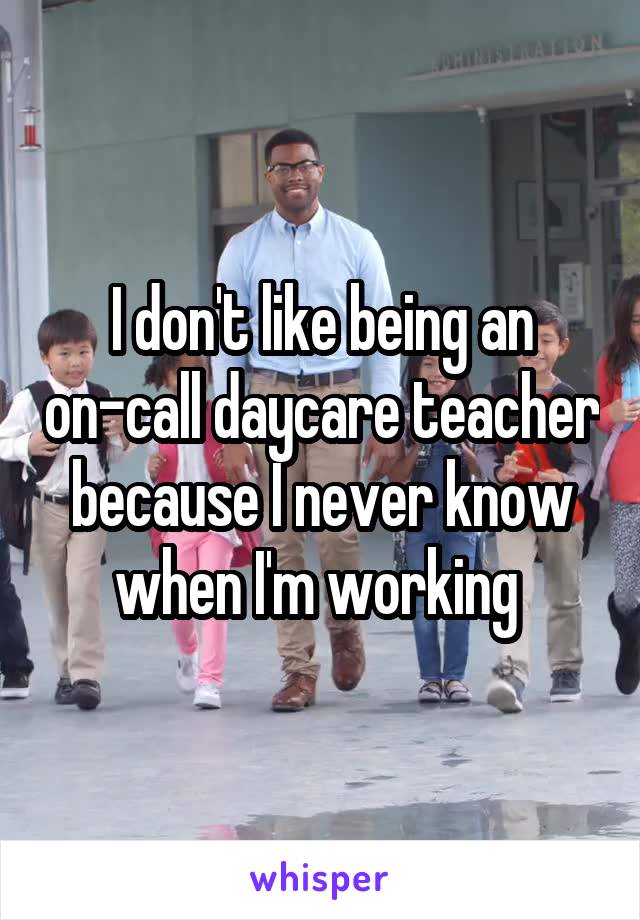 I don't like being an on-call daycare teacher because I never know when I'm working 