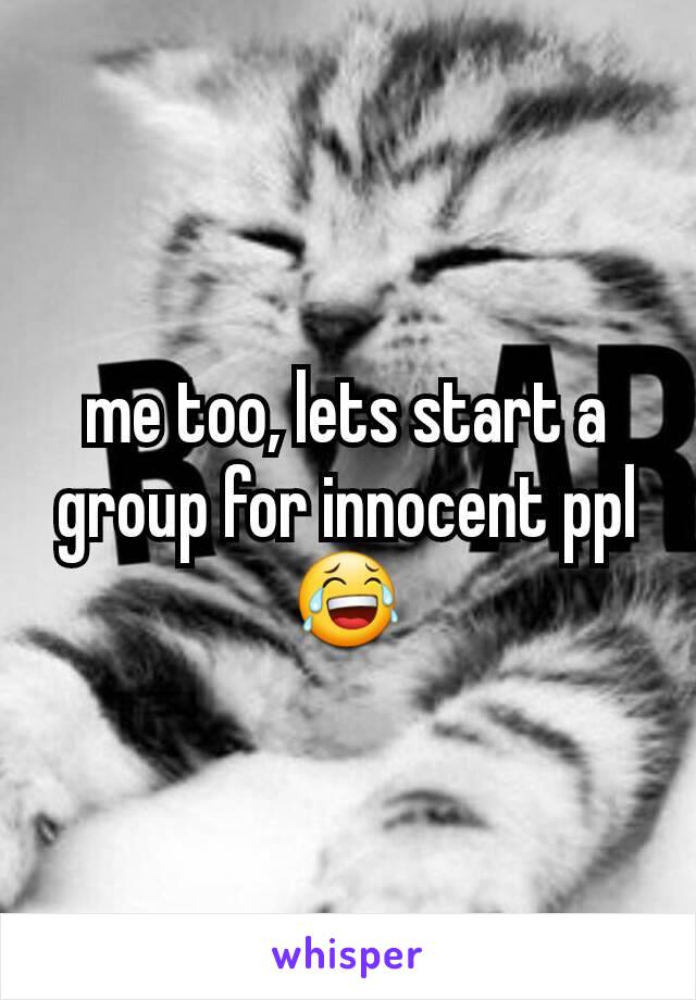me too, lets start a group for innocent ppl😂