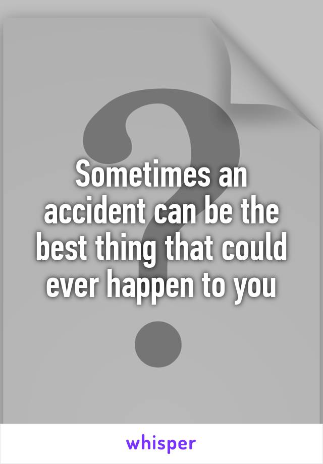 Sometimes an accident can be the best thing that could ever happen to you