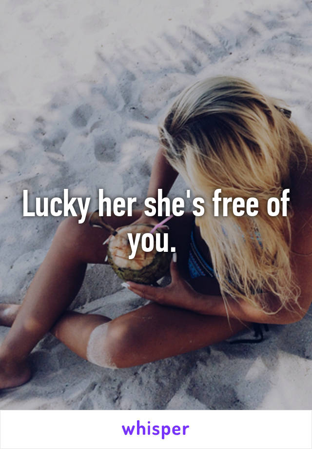 Lucky her she's free of you. 