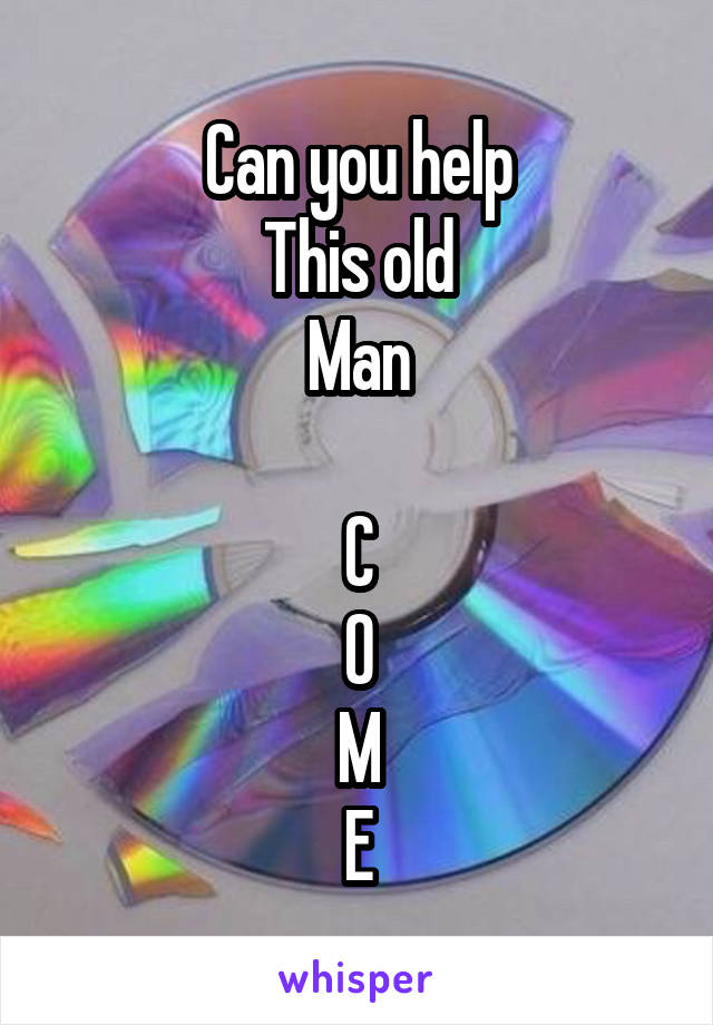 Can you help
This old
Man

C
O
M
E