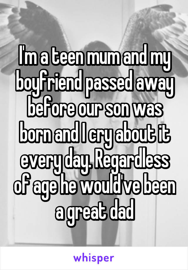 I'm a teen mum and my boyfriend passed away before our son was born and I cry about it every day. Regardless of age he would've been a great dad