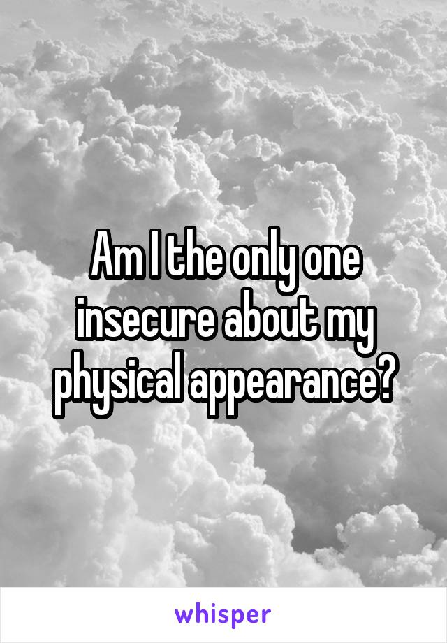 Am I the only one insecure about my physical appearance?