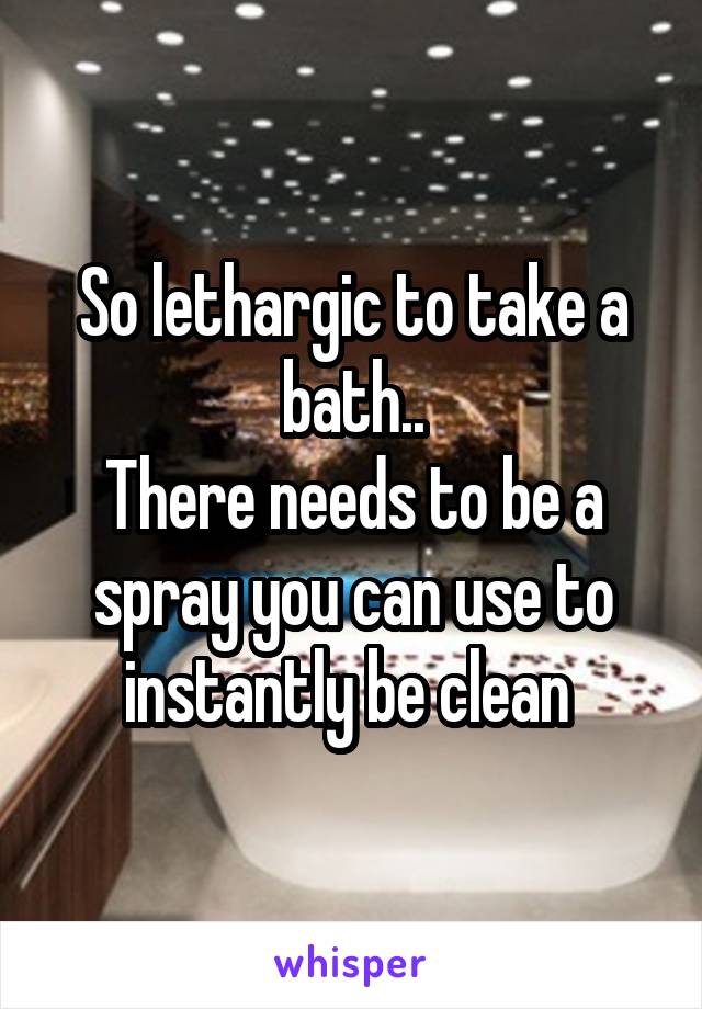 So lethargic to take a bath..
There needs to be a spray you can use to instantly be clean 