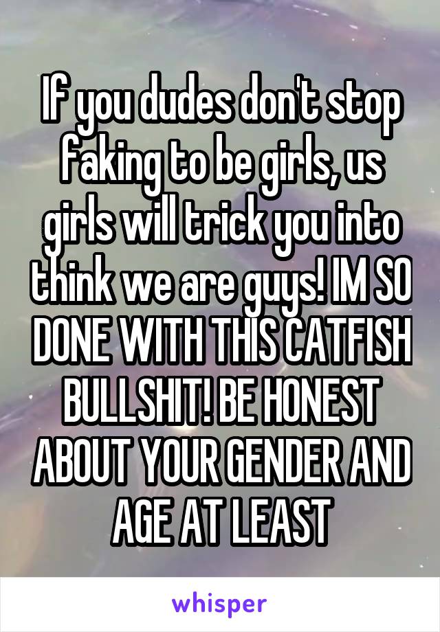 If you dudes don't stop faking to be girls, us girls will trick you into think we are guys! IM SO DONE WITH THIS CATFISH BULLSHIT! BE HONEST ABOUT YOUR GENDER AND AGE AT LEAST
