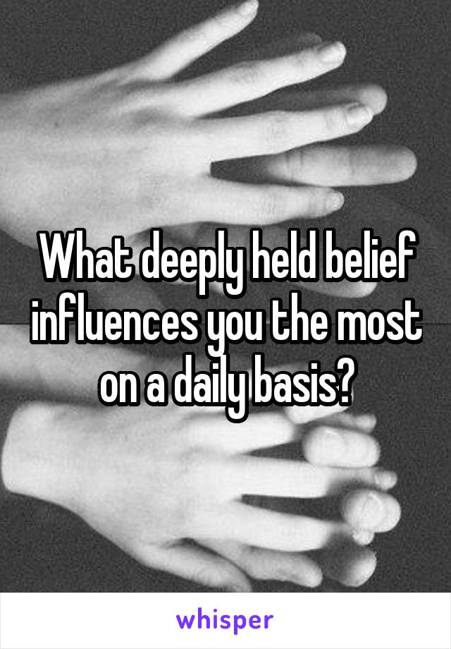 What deeply held belief influences you the most on a daily basis?