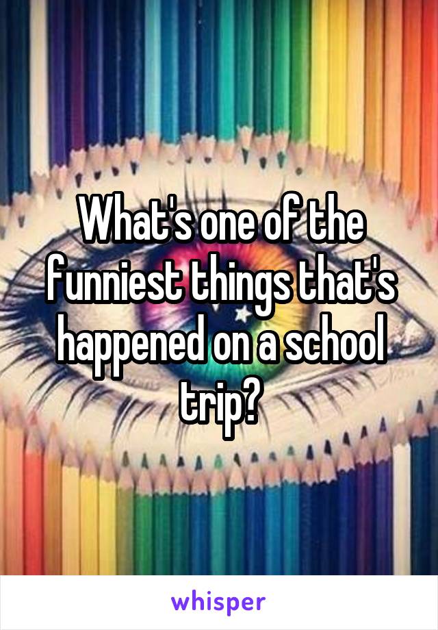 What's one of the funniest things that's happened on a school trip?