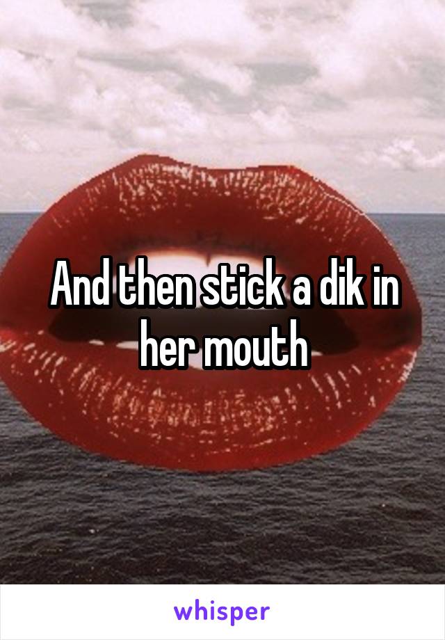 And then stick a dik in her mouth