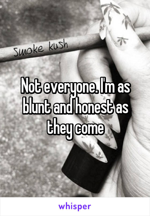 Not everyone. I'm as blunt and honest as they come