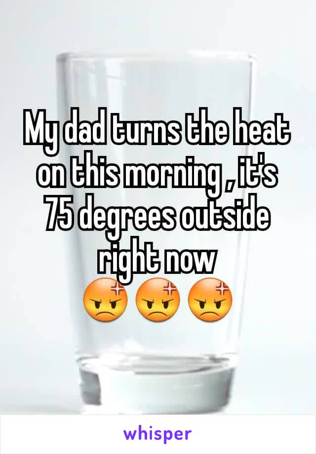 My dad turns the heat on this morning , it's   75 degrees outside right now                   😡😡😡