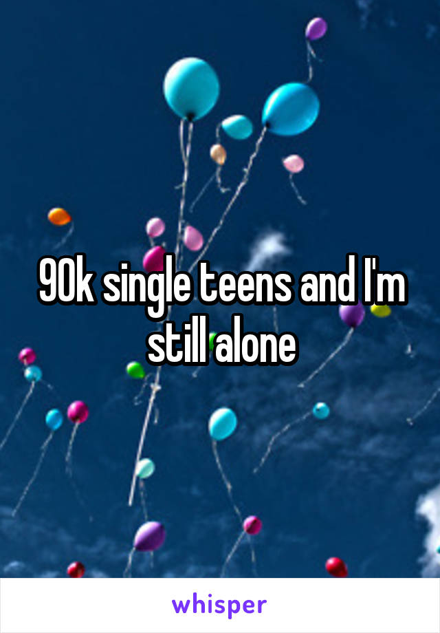 90k single teens and I'm still alone