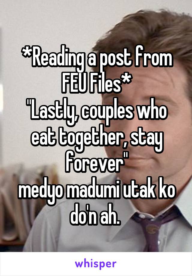 *Reading a post from FEU Files*
"Lastly, couples who eat together, stay forever"
medyo madumi utak ko do'n ah. 