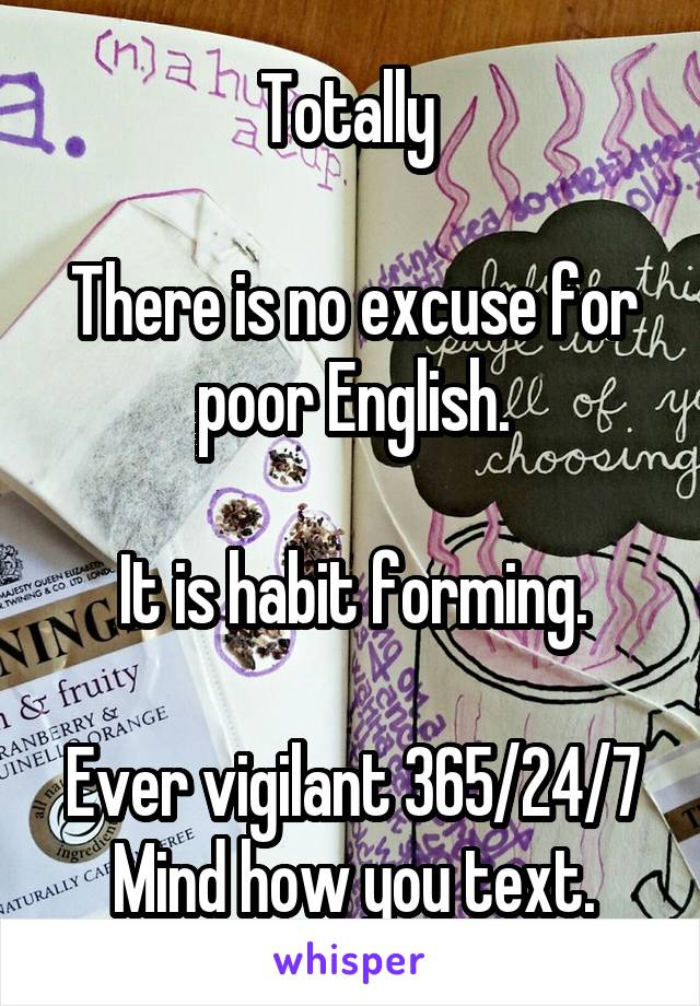 Totally 

There is no excuse for poor English.

It is habit forming.

Ever vigilant 365/24/7
Mind how you text.