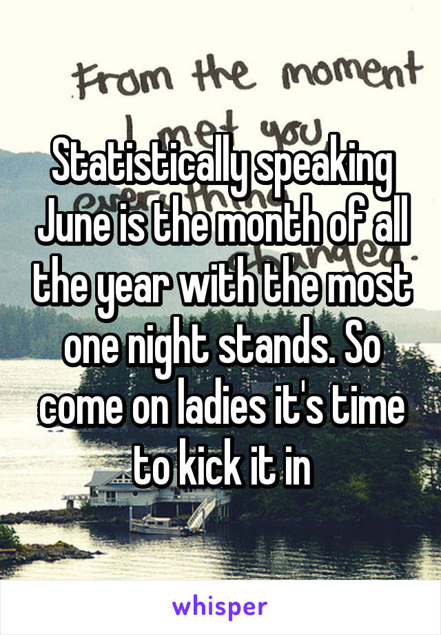 Statistically speaking June is the month of all the year with the most one night stands. So come on ladies it's time to kick it in