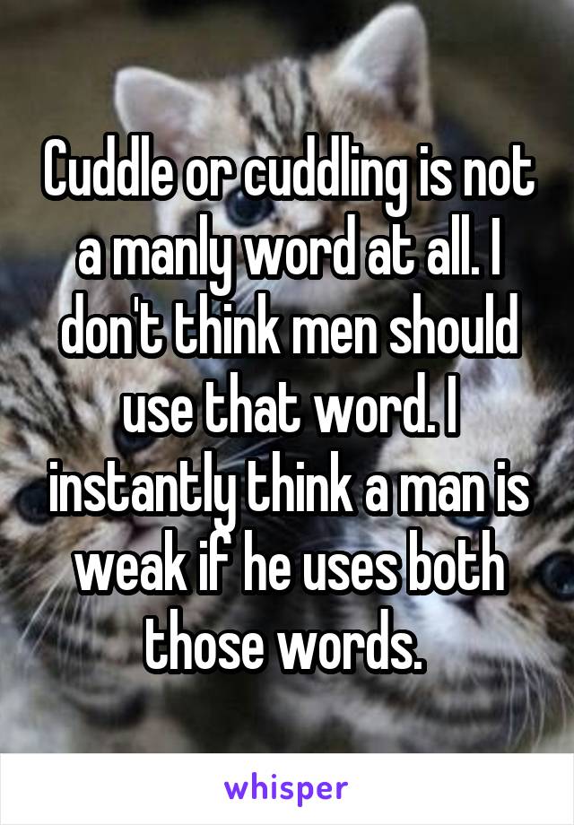 Cuddle or cuddling is not a manly word at all. I don't think men should use that word. I instantly think a man is weak if he uses both those words. 