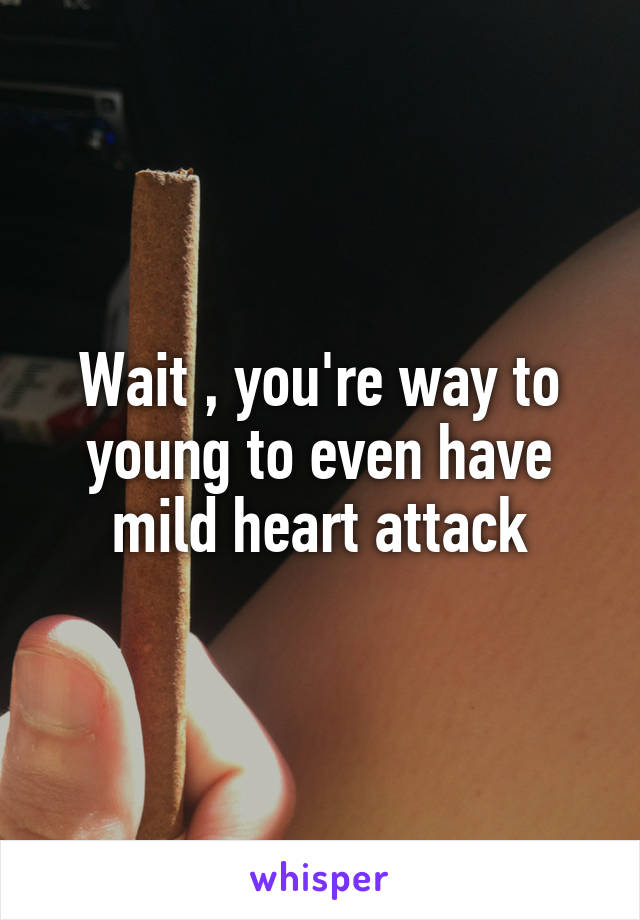 Wait , you're way to young to even have mild heart attack