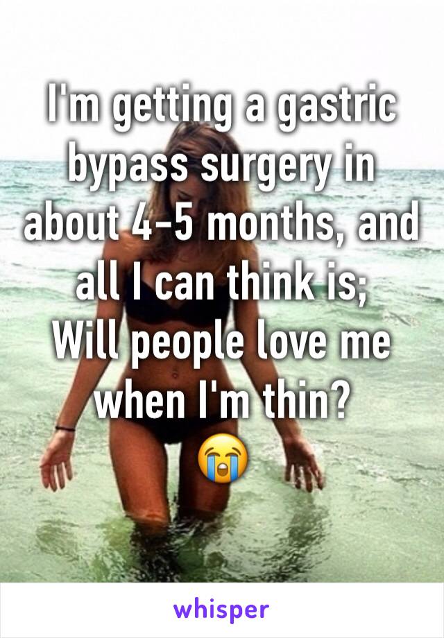 I'm getting a gastric bypass surgery in about 4-5 months, and all I can think is; 
Will people love me when I'm thin?
😭