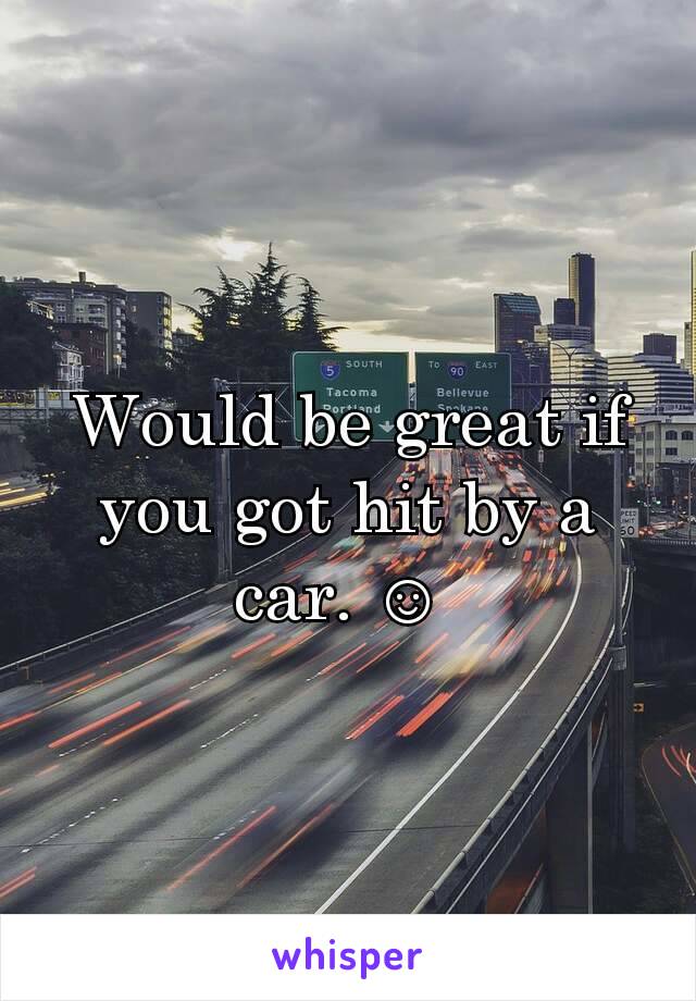 Would be great if you got hit by a car. ☺ 
