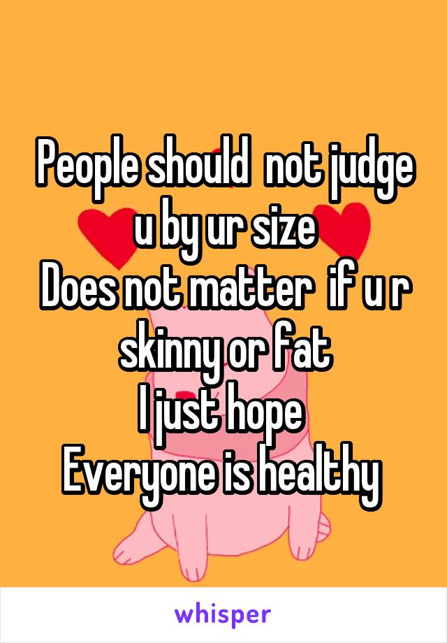 People should  not judge u by ur size
Does not matter  if u r skinny or fat
I just hope 
Everyone is healthy 