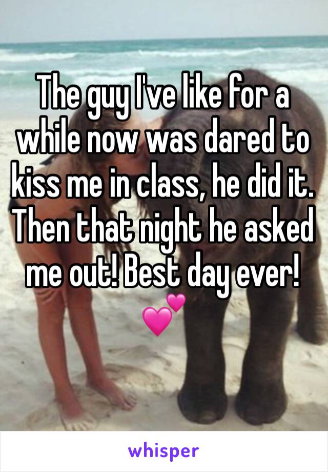 The guy I've like for a while now was dared to kiss me in class, he did it. Then that night he asked me out! Best day ever! 💕