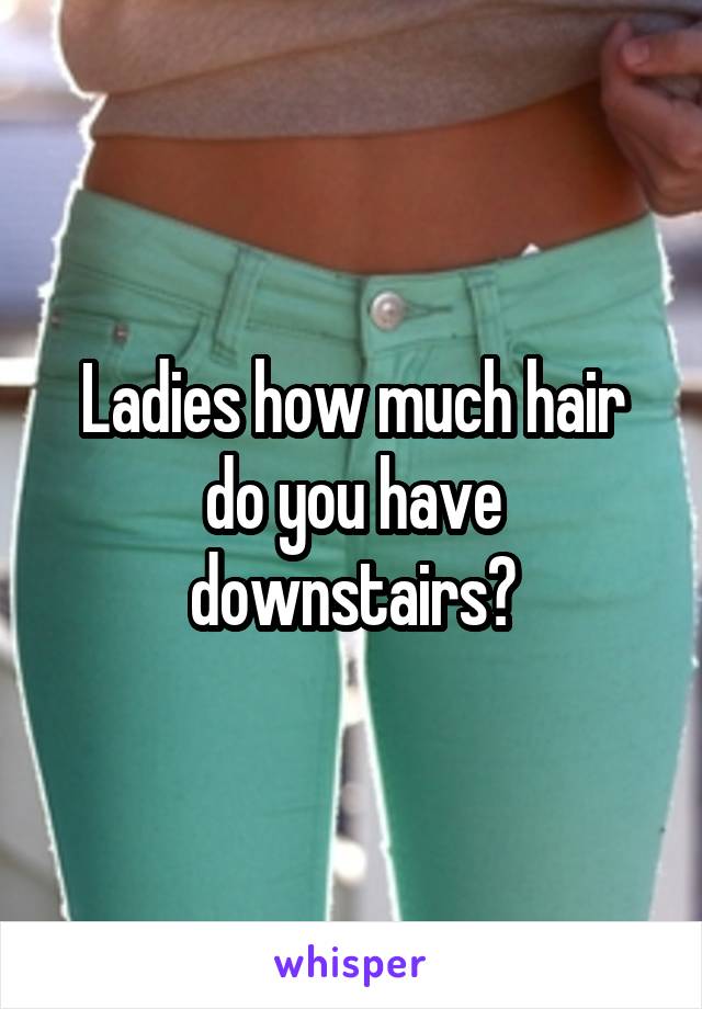 Ladies how much hair do you have downstairs?