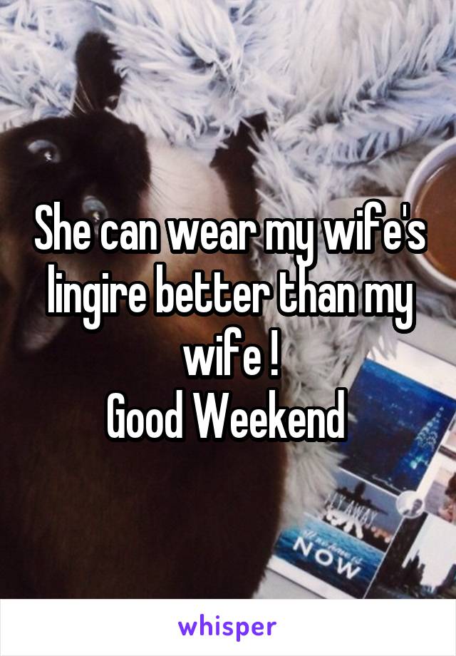She can wear my wife's lingire better than my wife !
Good Weekend 
