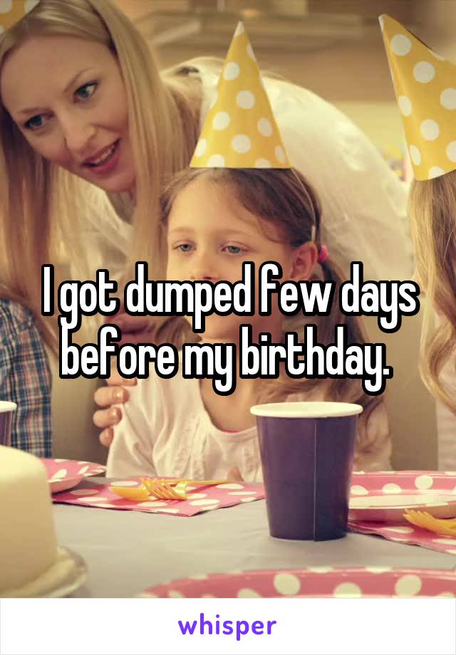 I got dumped few days before my birthday. 