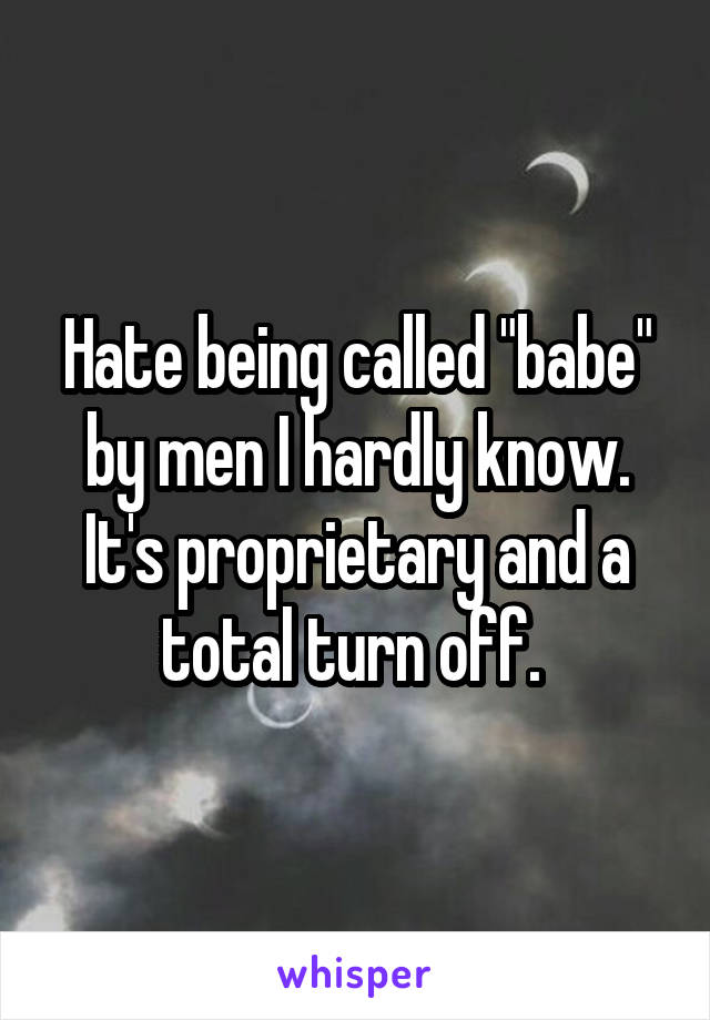 Hate being called "babe" by men I hardly know. It's proprietary and a total turn off. 