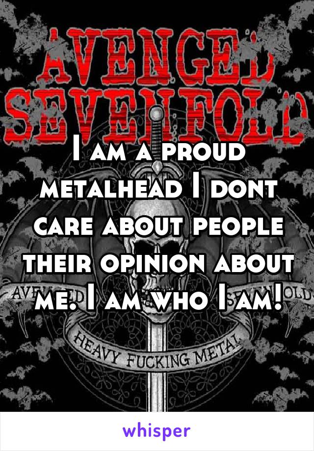 I am a proud metalhead I dont care about people their opinion about me. I am who I am!