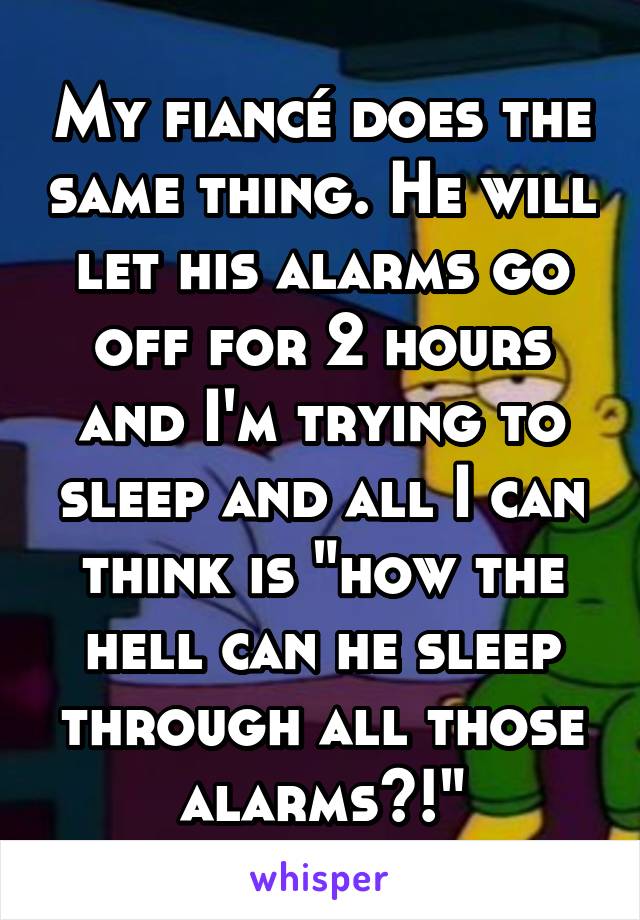 My fiancé does the same thing. He will let his alarms go off for 2 hours and I'm trying to sleep and all I can think is "how the hell can he sleep through all those alarms?!"