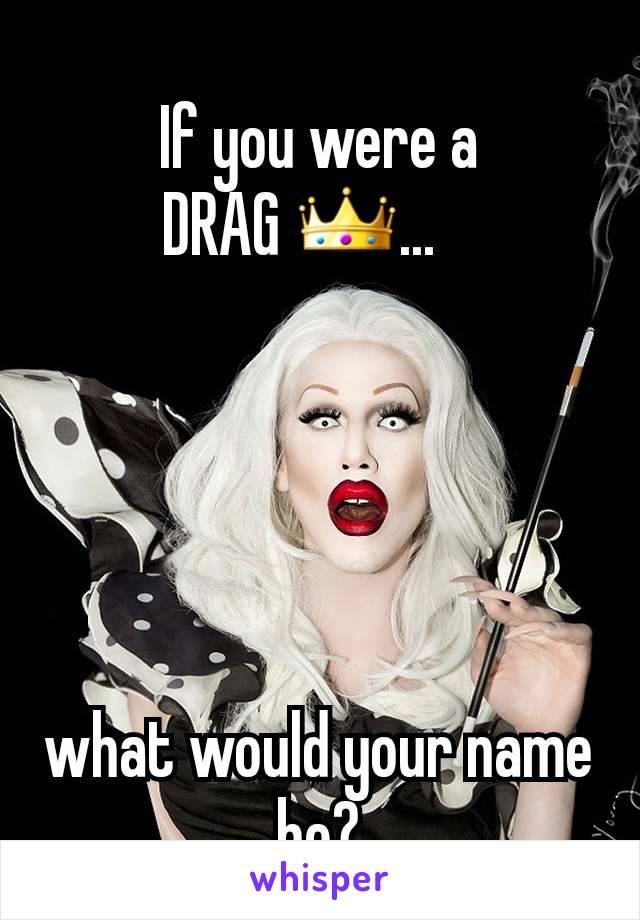 If you were a
 DRAG 👑...    





what would your name be?