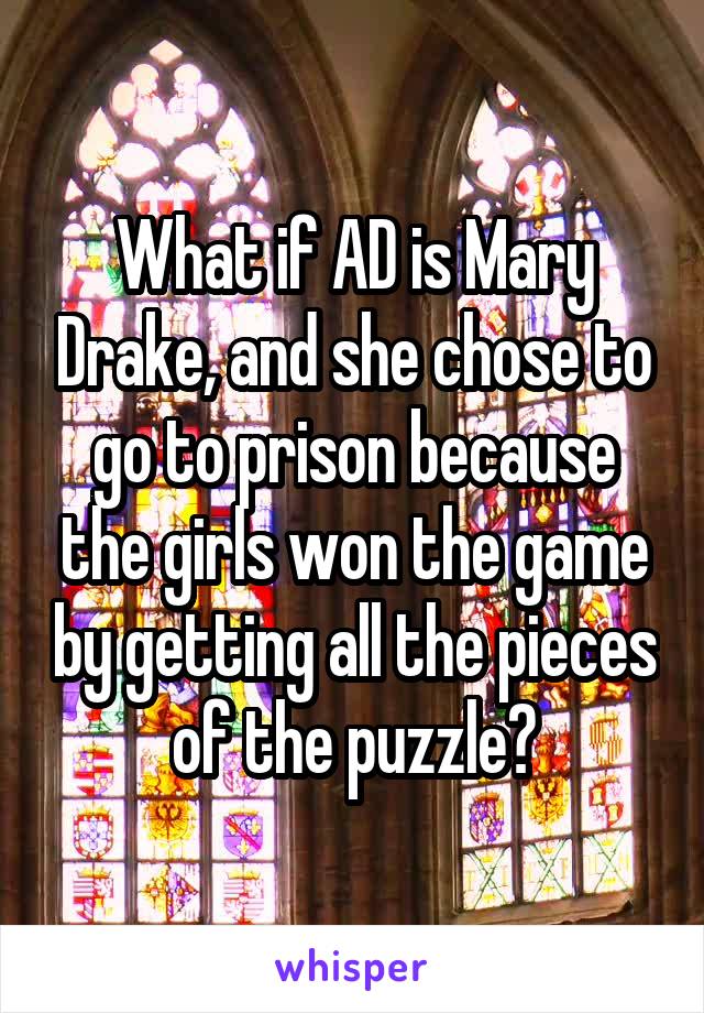 What if AD is Mary Drake, and she chose to go to prison because the girls won the game by getting all the pieces of the puzzle?