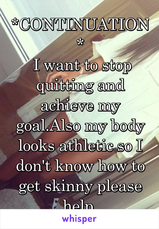 *CONTINUATION*
 I want to stop quitting and achieve my goal.Also my body looks athletic so I don't know how to get skinny please help 