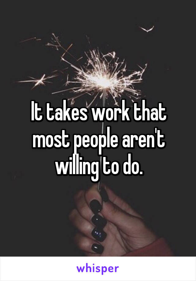 It takes work that most people aren't willing to do.