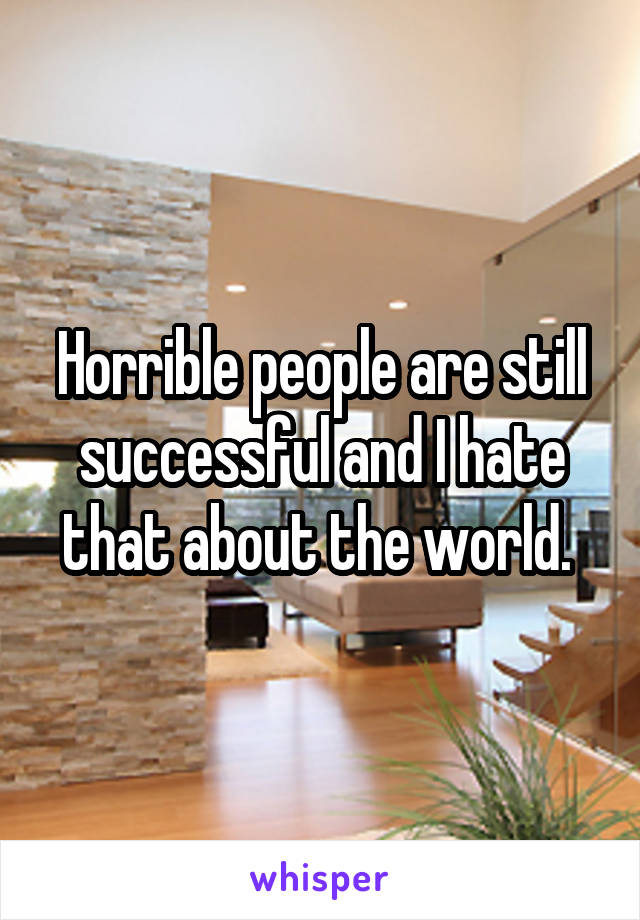 Horrible people are still successful and I hate that about the world. 