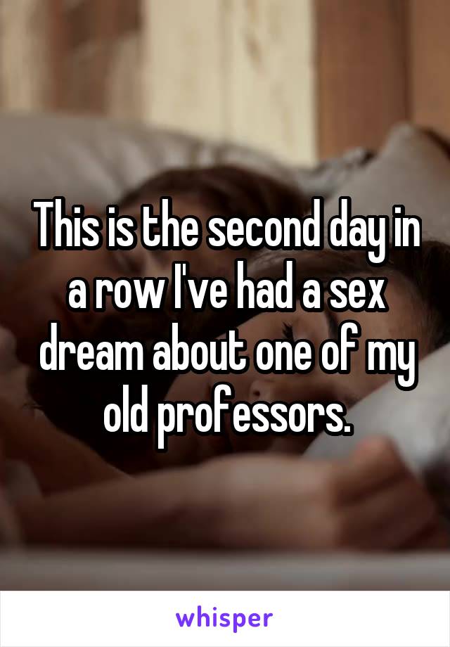 This is the second day in a row I've had a sex dream about one of my old professors.