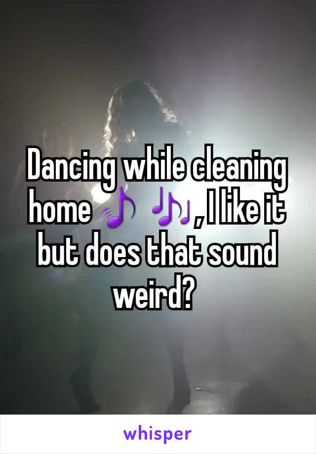 Dancing while cleaning home🎵🎶, I like it but does that sound weird? 