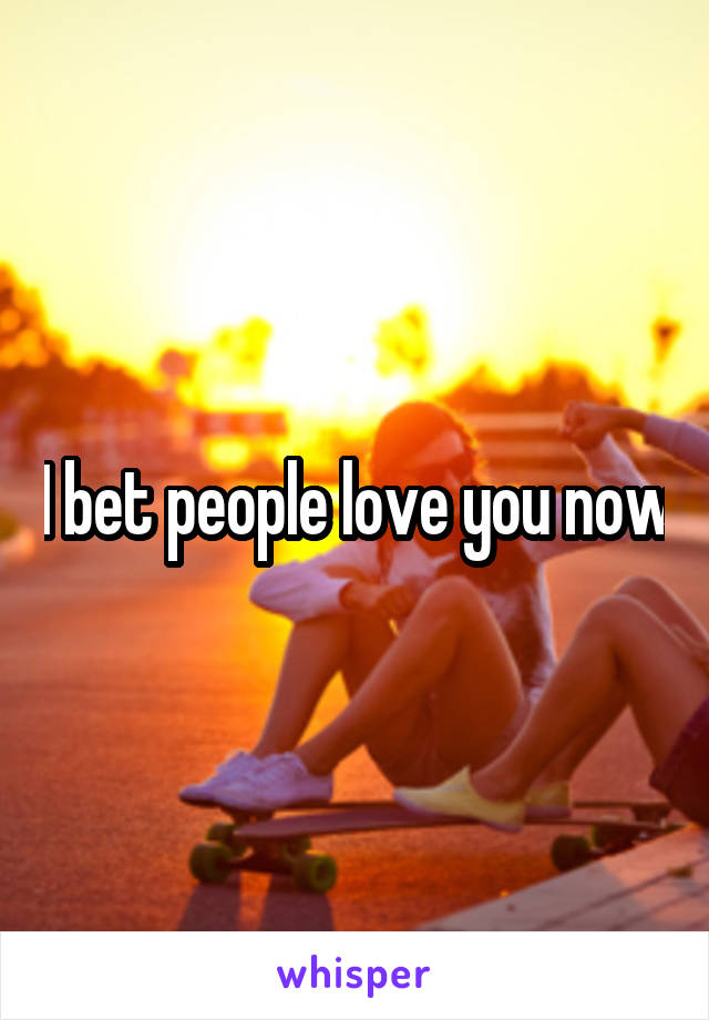 I bet people love you now