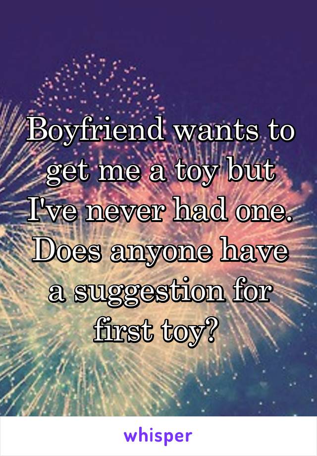 Boyfriend wants to get me a toy but I've never had one. Does anyone have a suggestion for first toy? 