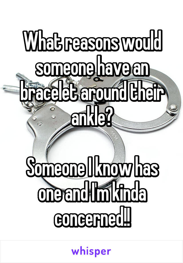 What reasons would someone have an bracelet around their ankle?

Someone I know has one and I'm kinda concerned!!