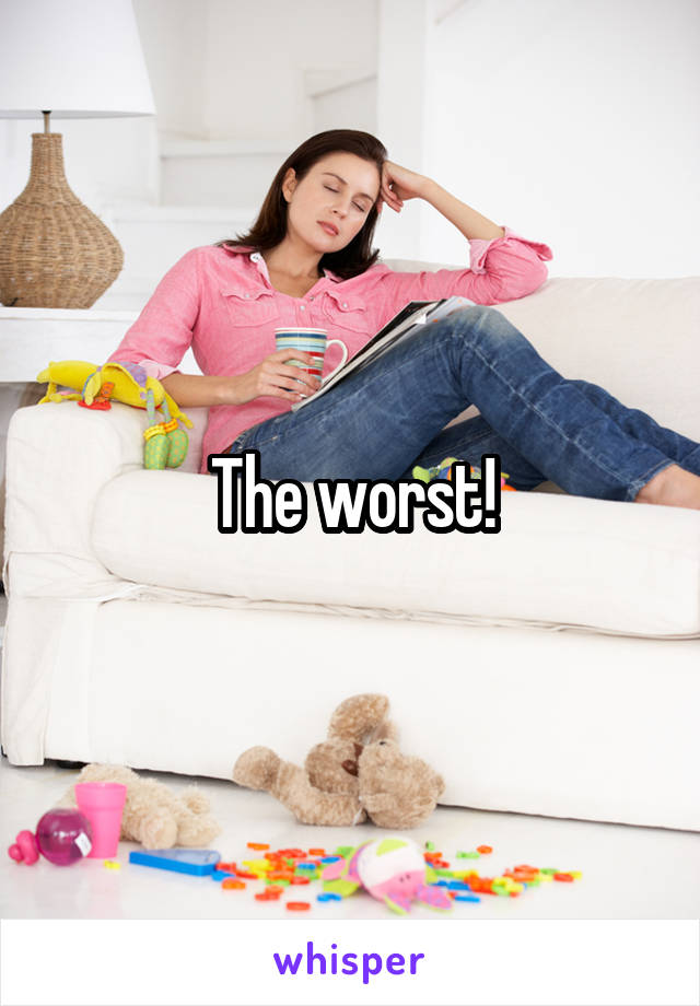 The worst!