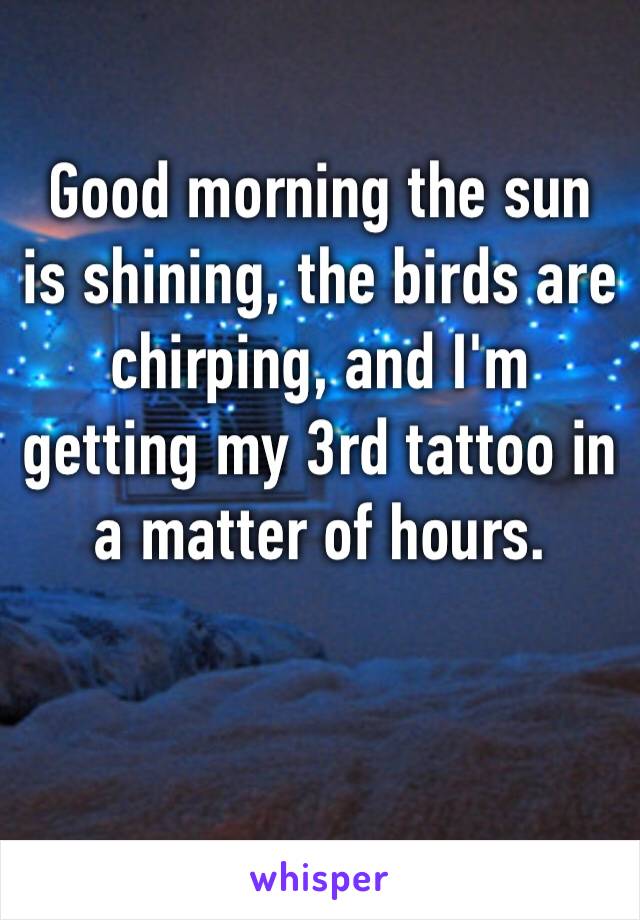 ‪Good morning the sun is shining, the birds are chirping, and I'm getting my 3rd tattoo in a matter of hours.‬