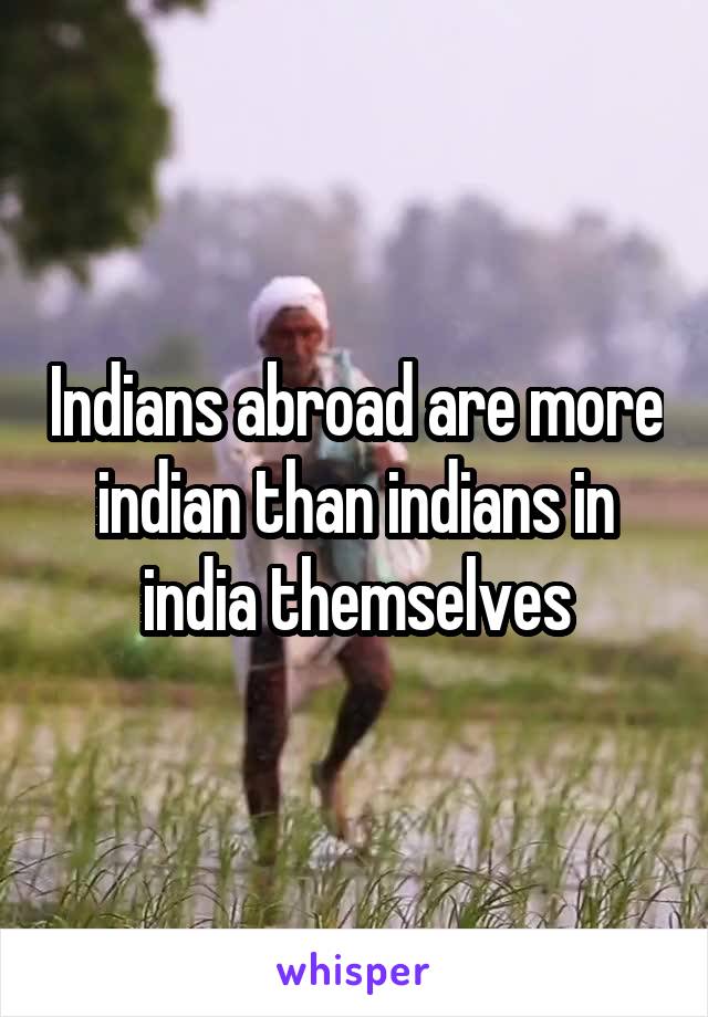 Indians abroad are more indian than indians in india themselves